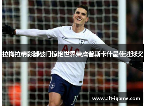 拉梅拉精彩脚破门惊艳世界荣膺普斯卡什最佳进球奖 拉梅拉精彩脚破门惊艳世界荣膺普斯卡什最佳进球奖