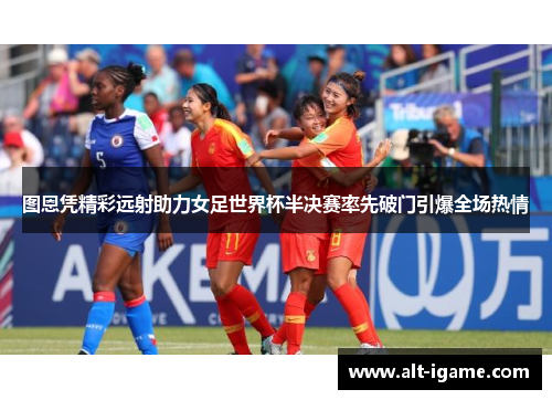 图恩凭精彩远射助力女足世界杯半决赛率先破门引爆全场热情 图恩凭精彩远射助力女足世界杯半决赛率先破门引爆全场热情