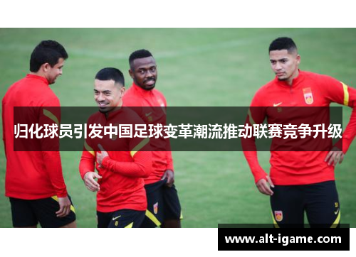归化球员引发中国足球变革潮流推动联赛竞争升级 归化球员引发中国足球变革潮流推动联赛竞争升级