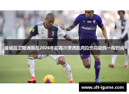 曼城后卫斯通斯在2026年初再次遭遇肌肉拉伤将缺阵一段时间 曼城后卫斯通斯在2026年初再次遭遇肌肉拉伤将缺阵一段时间